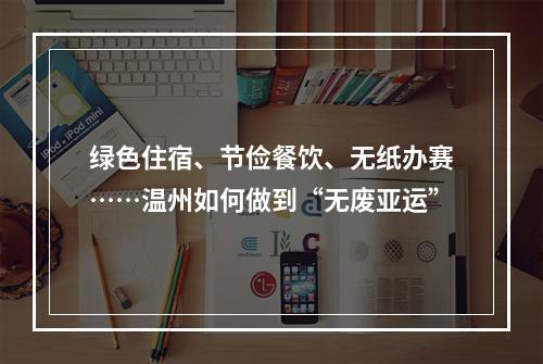 绿色住宿、节俭餐饮、无纸办赛……温州如何做到“无废亚运”