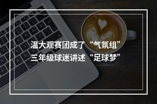 温大观赛团成了“气氛组” 三年级球迷讲述“足球梦”