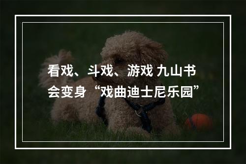 看戏、斗戏、游戏 九山书会变身“戏曲迪士尼乐园”