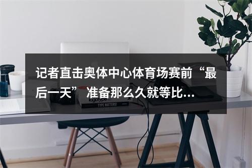 记者直击奥体中心体育场赛前“最后一天” 准备那么久就等比赛哨响