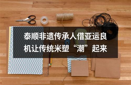 泰顺非遗传承人借亚运良机让传统米塑“潮”起来