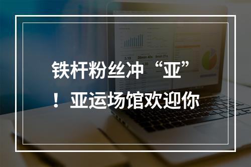 铁杆粉丝冲“亚”！亚运场馆欢迎你