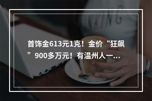 首饰金613元1克！金价“狂飙”900多万元！有温州人一笔买入40斤金条
