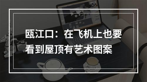 瓯江口：在飞机上也要看到屋顶有艺术图案