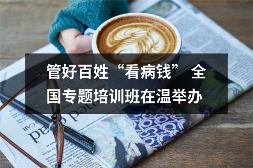 管好百姓“看病钱” 全国专题培训班在温举办