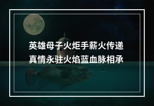 英雄母子火炬手薪火传递 真情永驻火焰蓝血脉相承