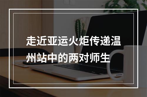 走近亚运火炬传递温州站中的两对师生