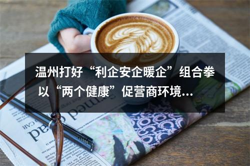 温州打好“利企安企暖企”组合拳 以“两个健康”促营商环境优化提升