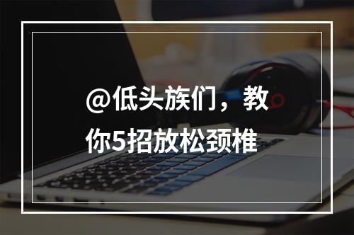 @低头族们，教你5招放松颈椎