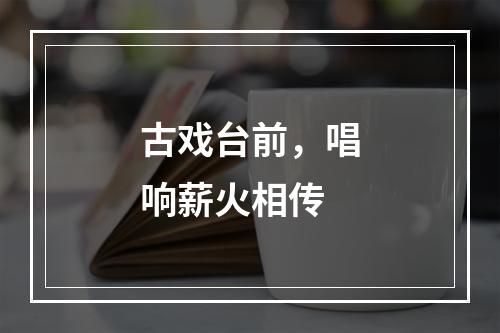古戏台前，唱响薪火相传