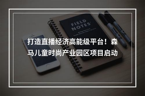 打造直播经济高能级平台！森马儿童时尚产业园区项目启动