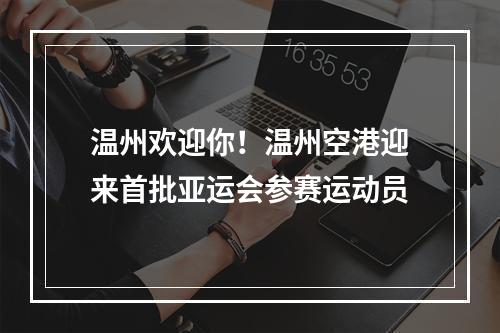 温州欢迎你！温州空港迎来首批亚运会参赛运动员