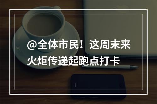 @全体市民！这周末来火炬传递起跑点打卡