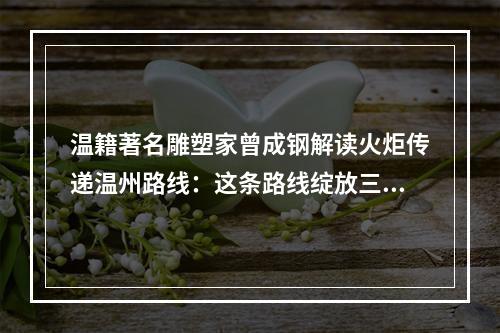 温籍著名雕塑家曾成钢解读火炬传递温州路线：这条路线绽放三种别样美