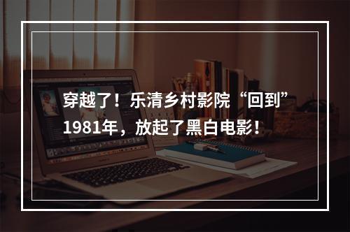 穿越了！乐清乡村影院“回到”1981年，放起了黑白电影！