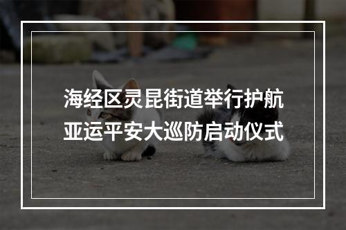海经区灵昆街道举行护航亚运平安大巡防启动仪式