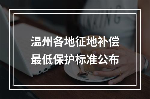 温州各地征地补偿最低保护标准公布