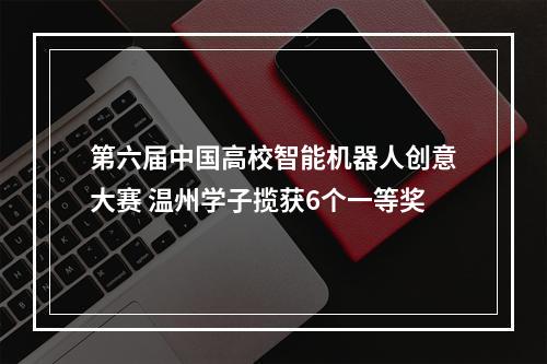 第六届中国高校智能机器人创意大赛 温州学子揽获6个一等奖