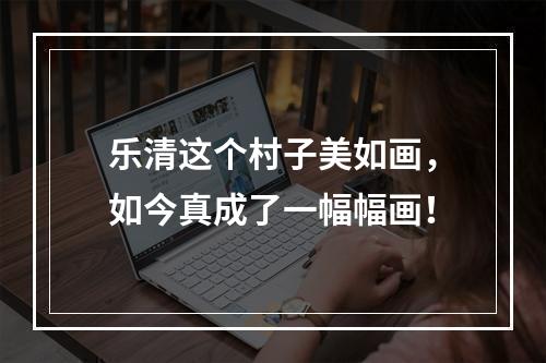 乐清这个村子美如画，如今真成了一幅幅画！