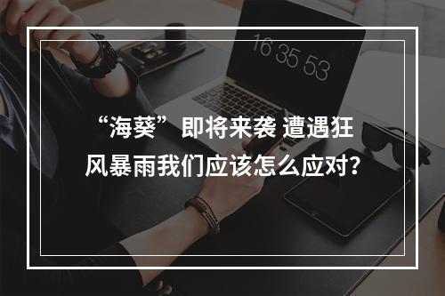 “海葵”即将来袭 遭遇狂风暴雨我们应该怎么应对？