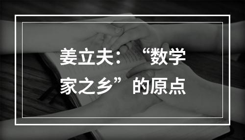 姜立夫：“数学家之乡”的原点