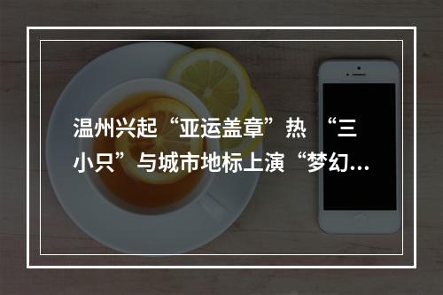 温州兴起“亚运盖章”热  “三小只”与城市地标上演“梦幻联动”