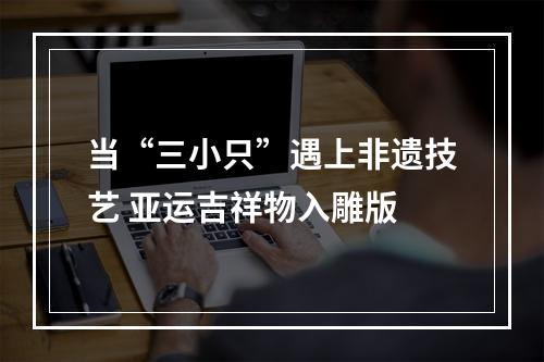 当“三小只”遇上非遗技艺 亚运吉祥物入雕版