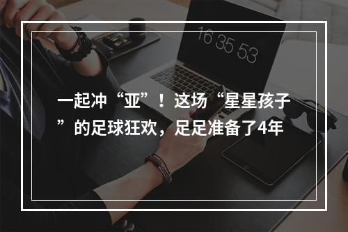 一起冲“亚”！这场“星星孩子”的足球狂欢，足足准备了4年