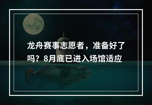 龙舟赛事志愿者，准备好了吗？8月底已进入场馆适应
