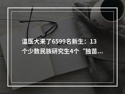 温医大来了6599名新生：13个少数民族研究生4个“独苗苗” 2490位“05后” 177位称“佳”人