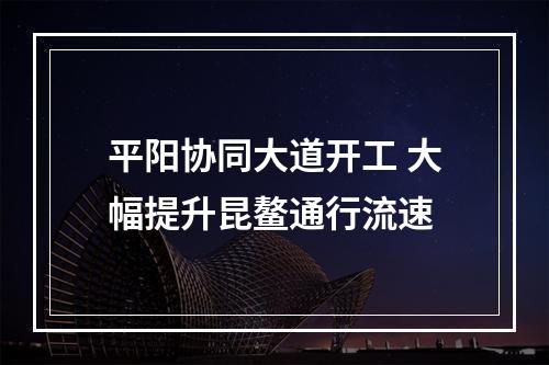 平阳协同大道开工 大幅提升昆鳌通行流速