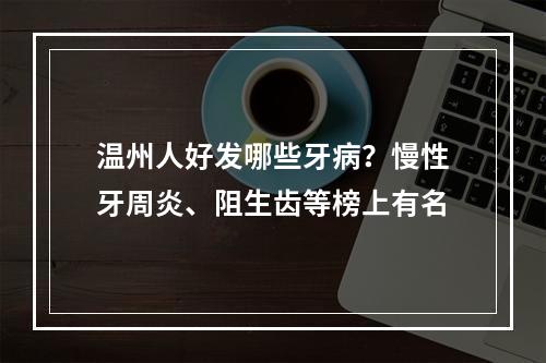 温州人好发哪些牙病？慢性牙周炎、阻生齿等榜上有名