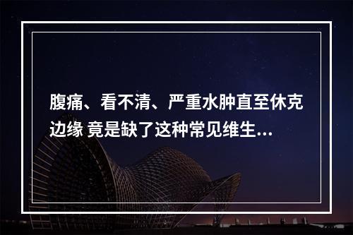 腹痛、看不清、严重水肿直至休克边缘 竟是缺了这种常见维生素