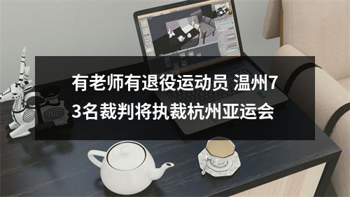 有老师有退役运动员 温州73名裁判将执裁杭州亚运会