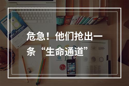 危急！他们抢出一条“生命通道”