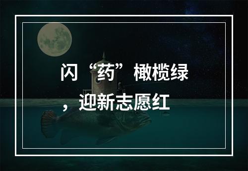 闪“药”橄榄绿，迎新志愿红