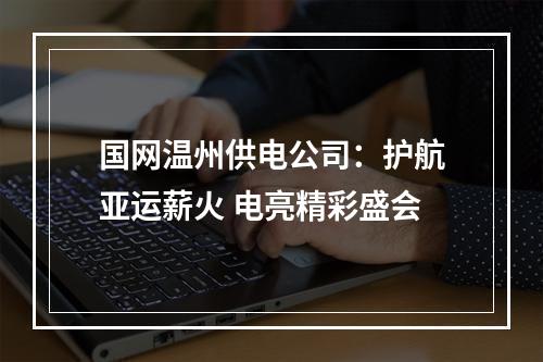 国网温州供电公司：护航亚运薪火 电亮精彩盛会