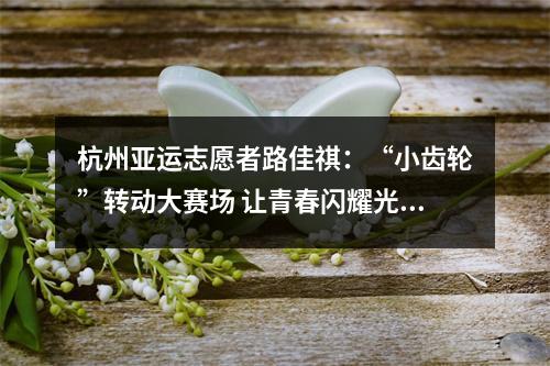 杭州亚运志愿者路佳祺：“小齿轮”转动大赛场 让青春闪耀光芒