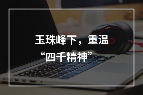 玉珠峰下，重温“四千精神”