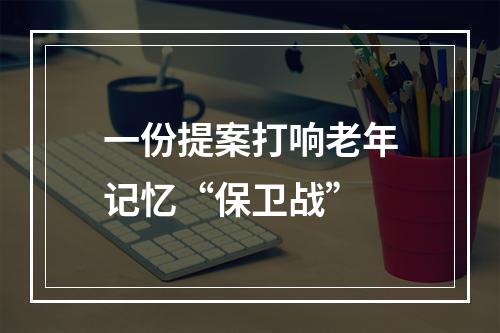 一份提案打响老年记忆“保卫战”