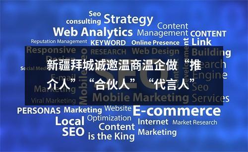 新疆拜城诚邀温商温企做“推介人”“合伙人”“代言人”