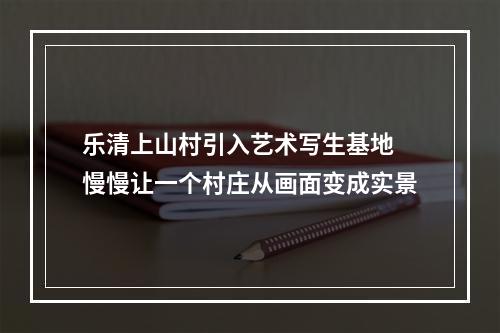 乐清上山村引入艺术写生基地 慢慢让一个村庄从画面变成实景
