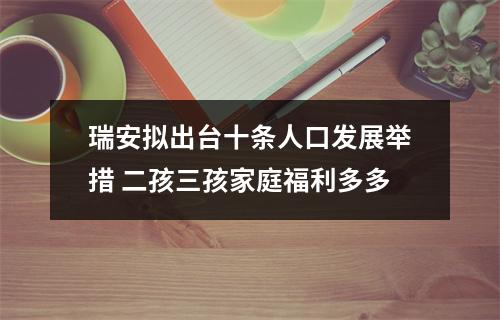瑞安拟出台十条人口发展举措 二孩三孩家庭福利多多