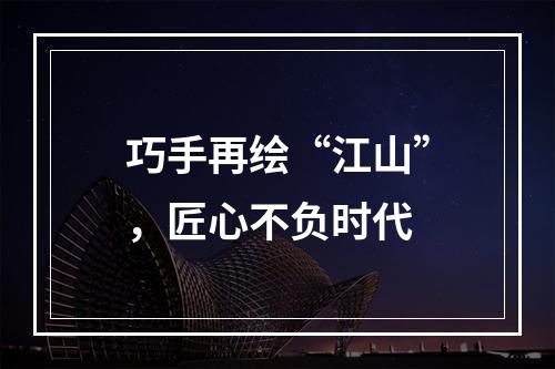 巧手再绘“江山”，匠心不负时代