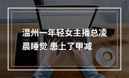 温州一年轻女主播总凌晨睡觉 患上了甲减