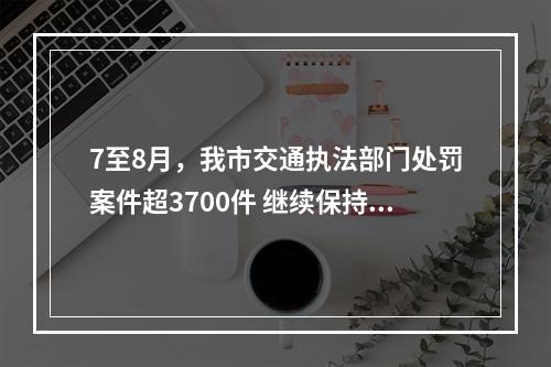 7至8月，我市交通执法部门处罚案件超3700件 继续保持全省前列