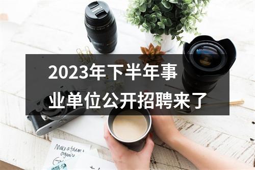 2023年下半年事业单位公开招聘来了