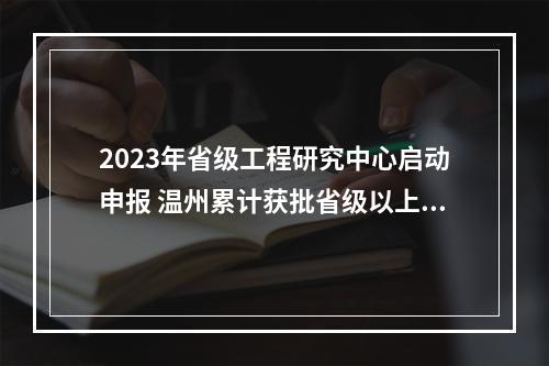 2023年省级工程研究中心启动申报 温州累计获批省级以上工程研究中心23家
