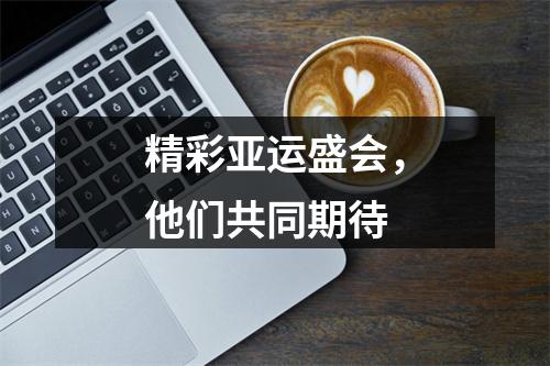 精彩亚运盛会，他们共同期待