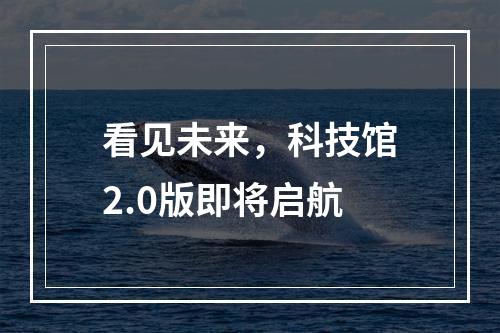 看见未来，科技馆2.0版即将启航
